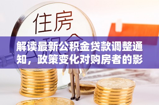 西陵解读最新公积金贷款调整通知，政策变化对购房者的影响