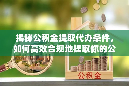西陵揭秘公积金提取代办条件，如何高效合规地提取你的公积金