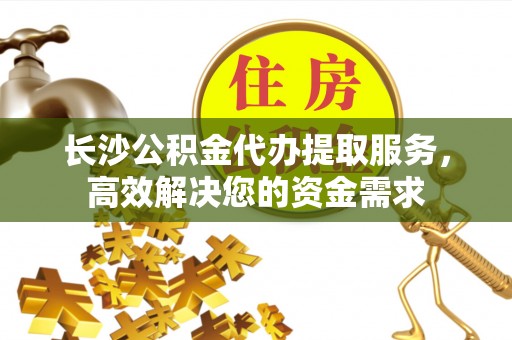 西陵长沙公积金代办提取服务，高效解决您的资金需求