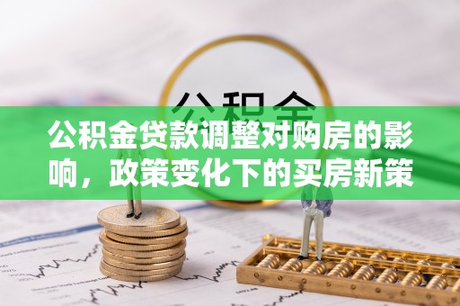 西陵公积金贷款调整对购房的影响，政策变化下的买房新策略