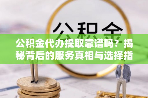 西陵公积金代办提取靠谱吗？揭秘背后的服务真相与选择指南
