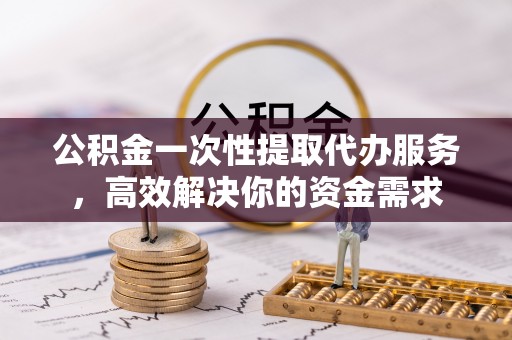 西陵公积金一次性提取代办服务，高效解决你的资金需求
