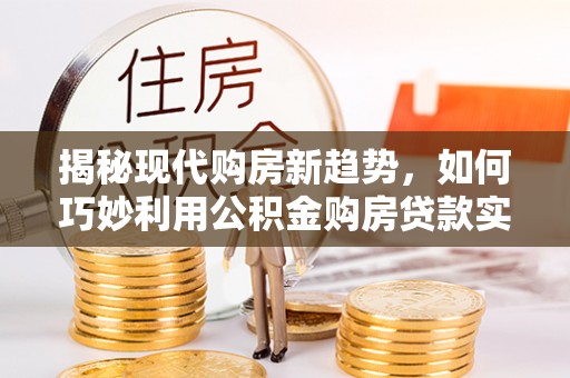 西陵揭秘现代购房新趋势，如何巧妙利用公积金购房贷款实现梦想家园