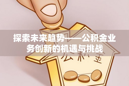 西陵探索未来趋势——公积金业务创新的机遇与挑战