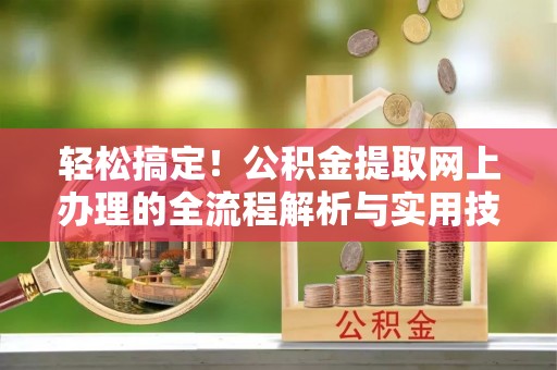 西陵轻松搞定！公积金提取网上办理的全流程解析与实用技巧