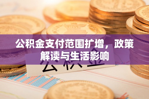西陵公积金支付范围扩增，政策解读与生活影响
