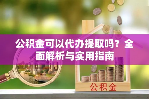 西陵公积金可以代办提取吗？全面解析与实用指南