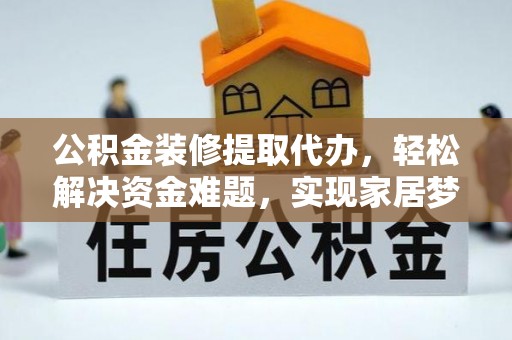 西陵公积金装修提取代办，轻松解决资金难题，实现家居梦想