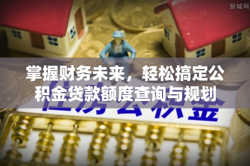 西陵掌握财务未来，轻松搞定公积金贷款额度查询与规划