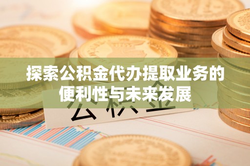 西陵探索公积金代办提取业务的便利性与未来发展