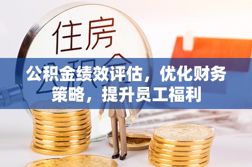 西陵公积金绩效评估，优化财务策略，提升员工福利