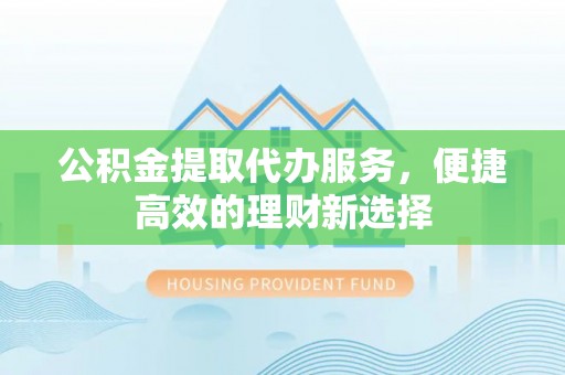 西陵公积金提取代办服务，便捷高效的理财新选择