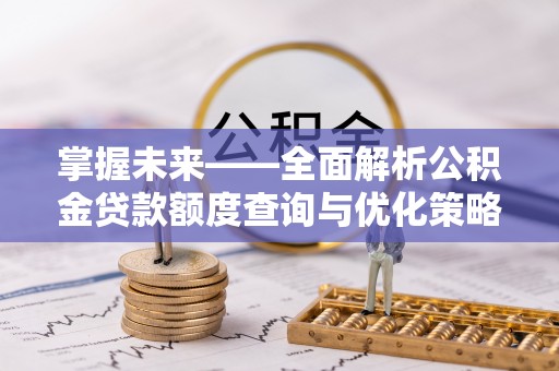 西陵掌握未来——全面解析公积金贷款额度查询与优化策略
