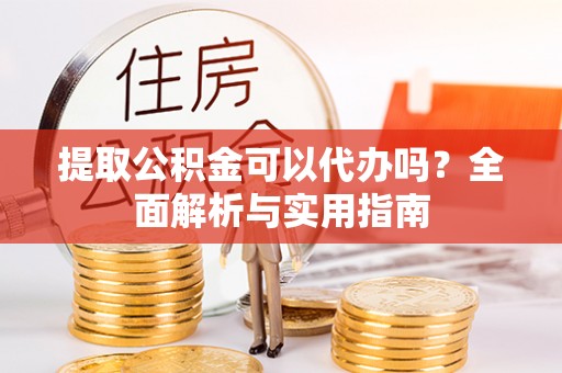 西陵提取公积金可以代办吗？全面解析与实用指南