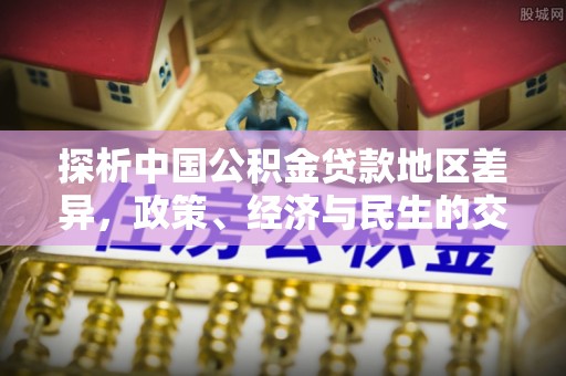 西陵探析中国公积金贷款地区差异，政策、经济与民生的交织影响