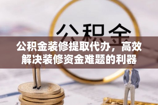 西陵公积金装修提取代办，高效解决装修资金难题的利器