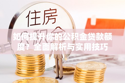 西陵如何提升你的公积金贷款额度？全面解析与实用技巧
