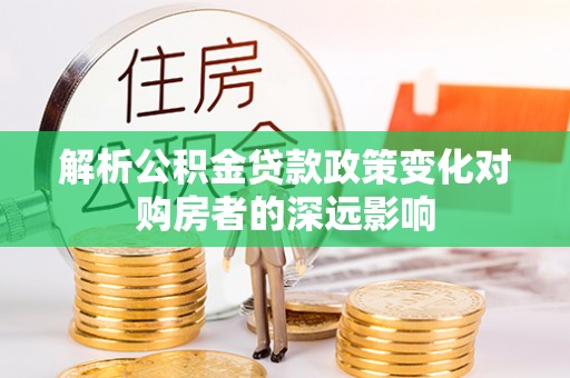 西陵解析公积金贷款政策变化对购房者的深远影响