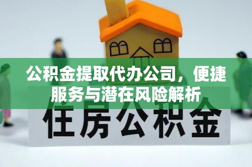 西陵公积金提取代办公司，便捷服务与潜在风险解析