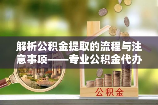 西陵解析公积金提取的流程与注意事项——专业公积金代办提取咨询服务
