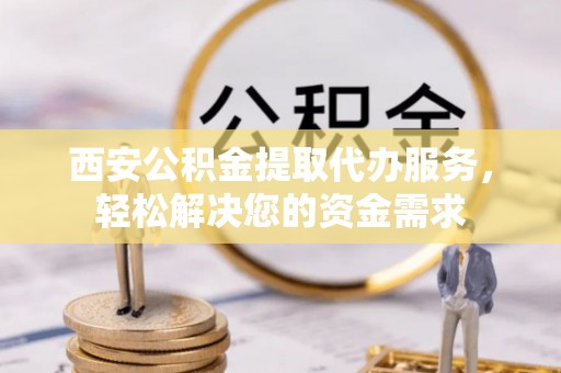 西陵西安公积金提取代办服务，轻松解决您的资金需求