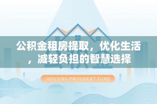西陵公积金租房提取，优化生活，减轻负担的智慧选择