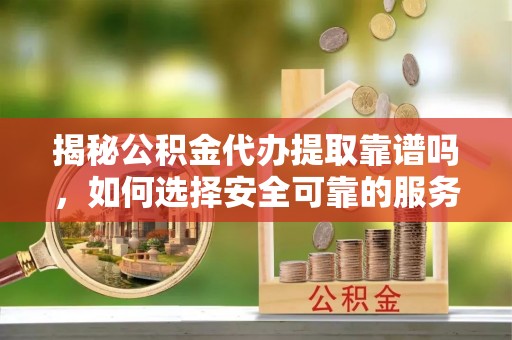 西陵揭秘公积金代办提取靠谱吗，如何选择安全可靠的服务？