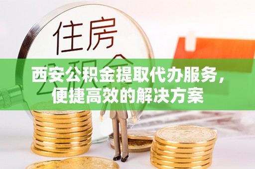 西陵西安公积金提取代办服务，便捷高效的解决方案