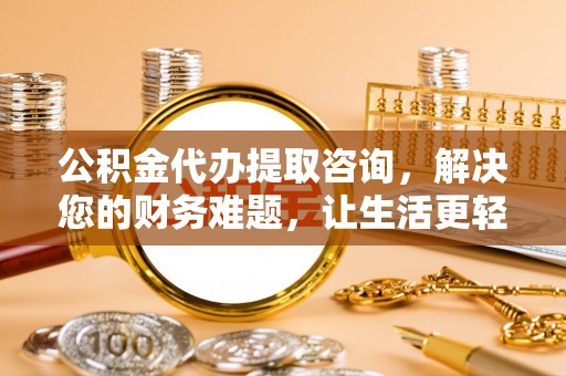 西陵公积金代办提取咨询，解决您的财务难题，让生活更轻松