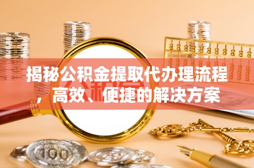 西陵揭秘公积金提取代办理流程，高效、便捷的解决方案