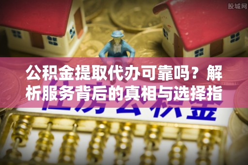 西陵公积金提取代办可靠吗？解析服务背后的真相与选择指南
