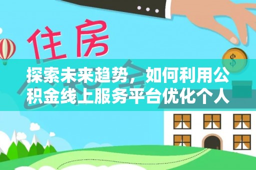 西陵探索未来趋势，如何利用公积金线上服务平台优化个人财务管理