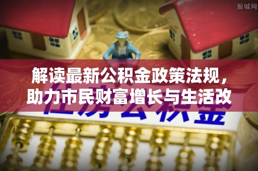 西陵解读最新公积金政策法规，助力市民财富增长与生活改善