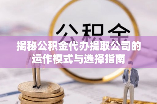 西陵揭秘公积金代办提取公司的运作模式与选择指南