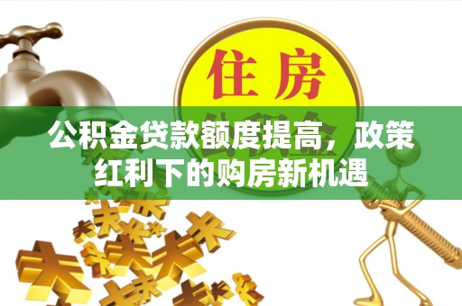 西陵公积金贷款额度提高，政策红利下的购房新机遇