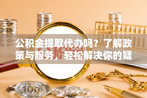 西陵公积金提取代办吗？了解政策与服务，轻松解决你的疑问
