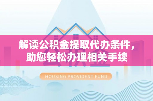 西陵解读公积金提取代办条件，助您轻松办理相关手续