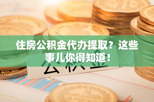 西陵住房公积金代办提取？这些事儿你得知道！