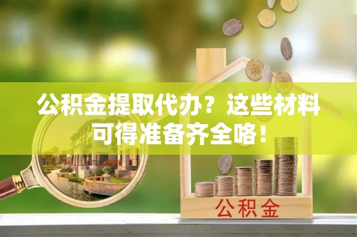 西陵公积金提取代办？这些材料可得准备齐全咯！