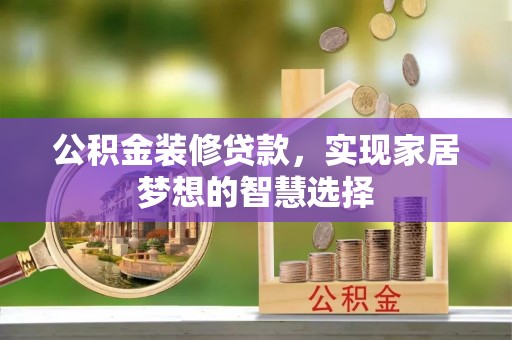 西陵公积金装修贷款，实现家居梦想的智慧选择