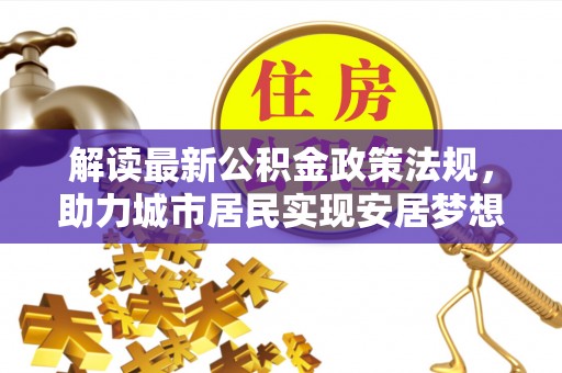 西陵解读最新公积金政策法规，助力城市居民实现安居梦想