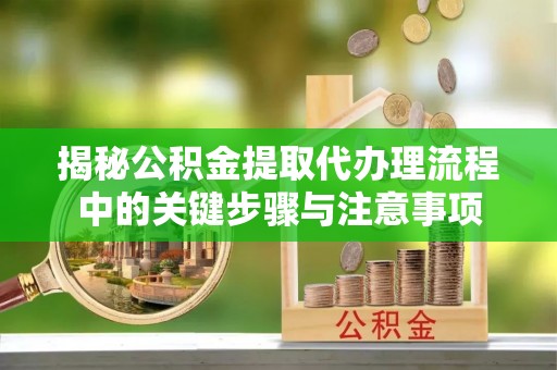 西陵揭秘公积金提取代办理流程中的关键步骤与注意事项