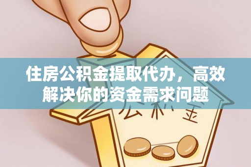 西陵住房公积金提取代办，高效解决你的资金需求问题