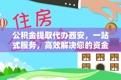 西陵公积金提取代办西安，一站式服务，高效解决您的资金需求