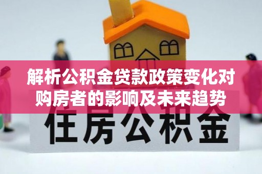 西陵解析公积金贷款政策变化对购房者的影响及未来趋势