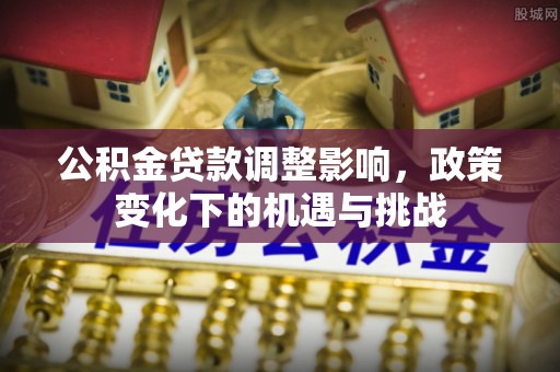 西陵公积金贷款调整影响，政策变化下的机遇与挑战
