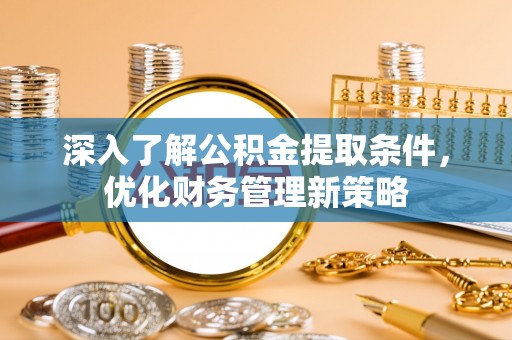 西陵深入了解公积金提取条件，优化财务管理新策略
