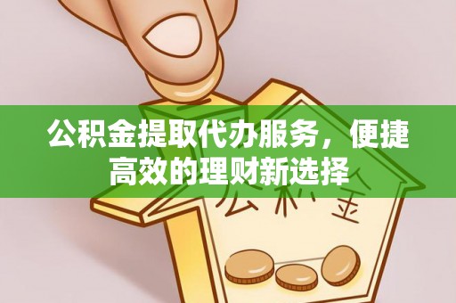 西陵公积金提取代办服务，便捷高效的理财新选择