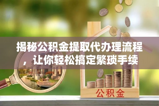 西陵揭秘公积金提取代办理流程，让你轻松搞定繁琐手续