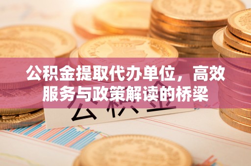 西陵公积金提取代办单位，高效服务与政策解读的桥梁
